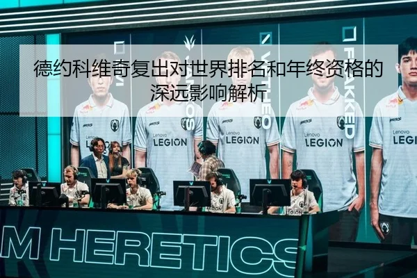 德约科维奇复出对世界排名和年终资格的深远影响解析