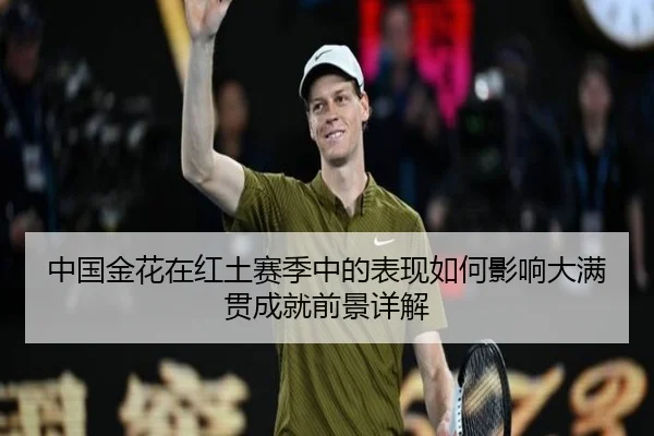 中国金花在红土赛季中的表现如何影响大满贯成就前景详解
